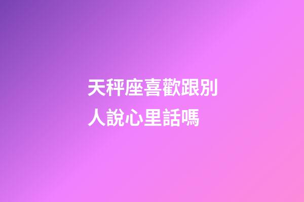 天秤座喜歡跟別人說心里話嗎-第1張-星座運勢-玄機派