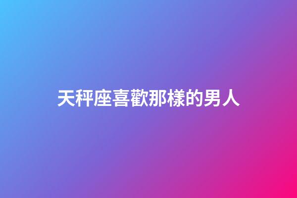 天秤座喜歡那樣的男人-第1張-星座運勢-玄機派
