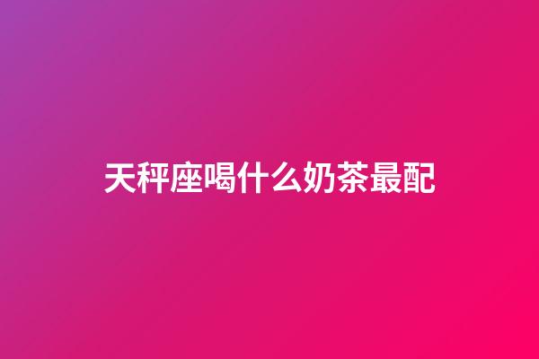 天秤座喝什么奶茶最配-第1張-星座運勢-玄機派