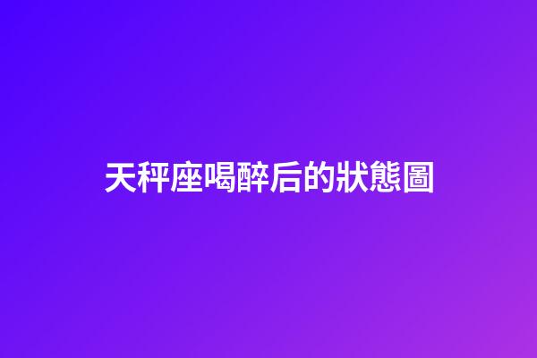 天秤座喝醉后的狀態圖-第1張-星座運勢-玄機派