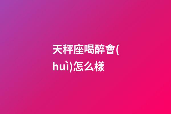天秤座喝醉會(huì)怎么樣-第1張-星座運(yùn)勢(shì)-玄機(jī)派