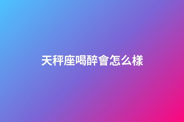 天秤座喝醉會怎么樣-第1張-星座運勢-玄機派