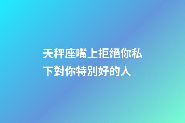 天秤座嘴上拒絕你私下對你特別好的人-第1張-星座運勢-玄機派