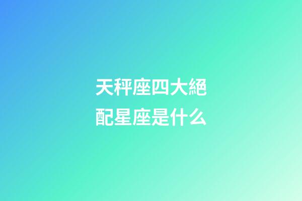 天秤座四大絕配星座是什么-第1張-星座運勢-玄機派