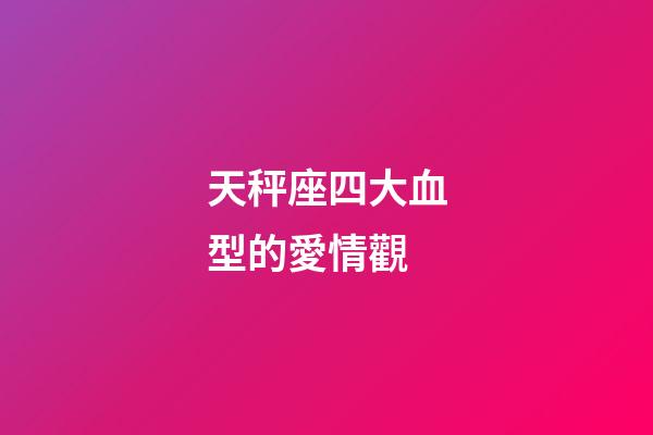 天秤座四大血型的愛情觀-第1張-星座運勢-玄機派