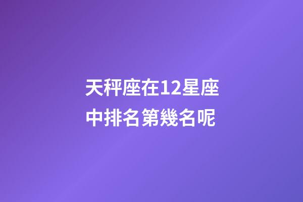 天秤座在12星座中排名第幾名呢-第1張-星座運(yùn)勢(shì)-玄機(jī)派