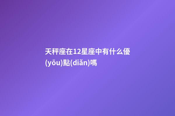 天秤座在12星座中有什么優(yōu)點(diǎn)嗎-第1張-星座運(yùn)勢(shì)-玄機(jī)派