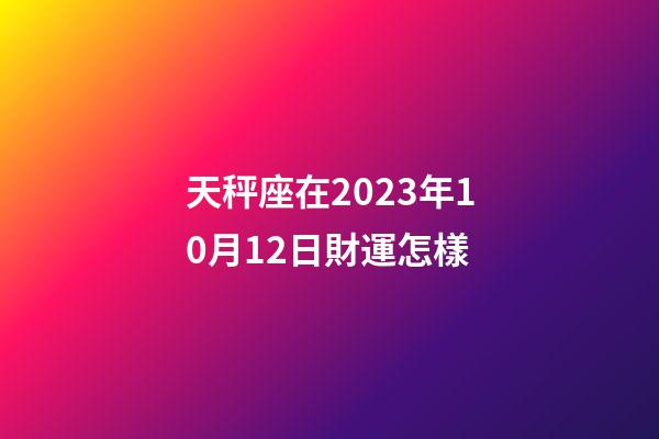 天秤座在2023年10月12日財運怎樣-第1張-星座運勢-玄機派