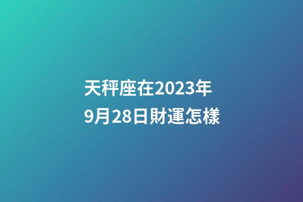天秤座在2023年9月28日財運怎樣-第1張-星座運勢-玄機派