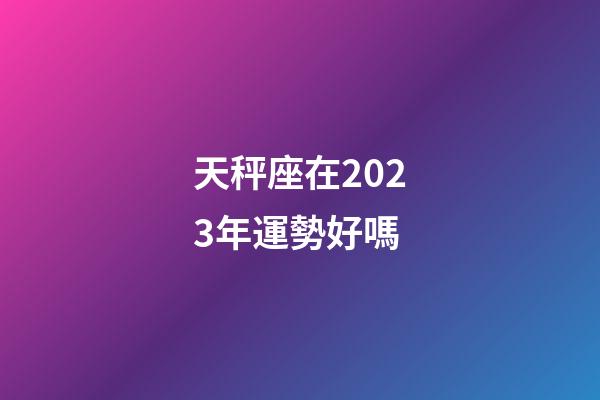 天秤座在2023年運勢好嗎-第1張-星座運勢-玄機派