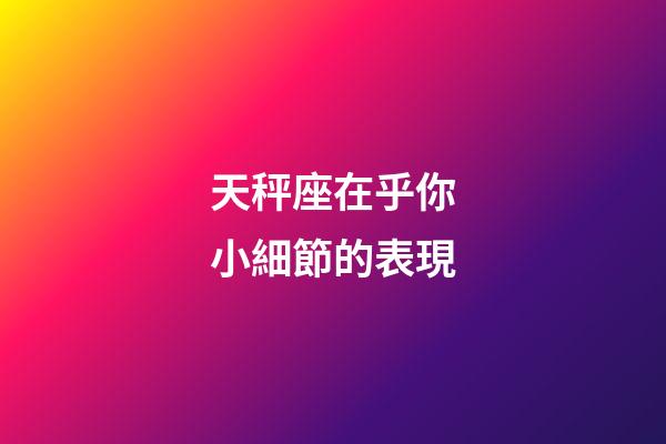 天秤座在乎你小細節的表現-第1張-星座運勢-玄機派