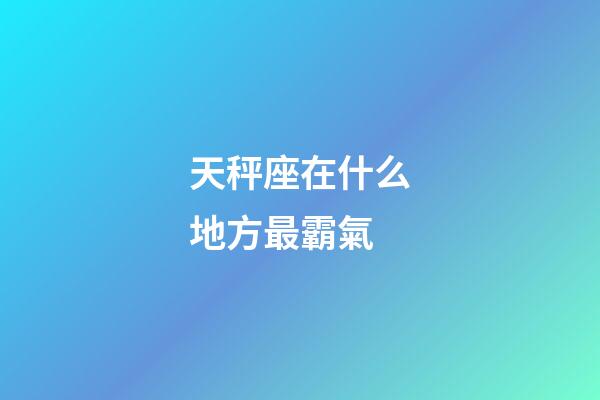 天秤座在什么地方最霸氣-第1張-星座運勢-玄機派