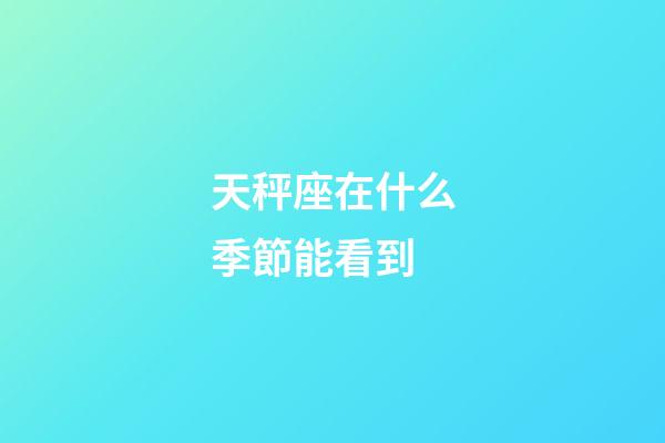 天秤座在什么季節能看到-第1張-星座運勢-玄機派