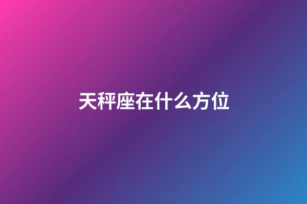 天秤座在什么方位-第1張-星座運勢-玄機派