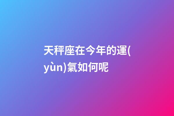 天秤座在今年的運(yùn)氣如何呢-第1張-星座運(yùn)勢-玄機(jī)派