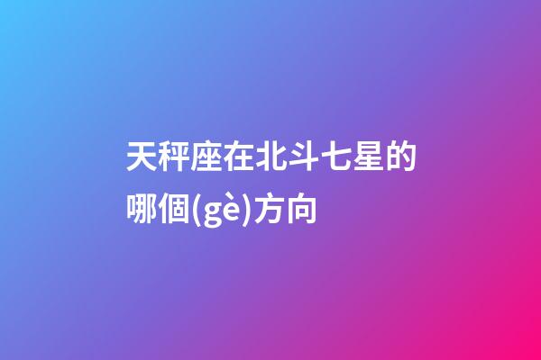 天秤座在北斗七星的哪個(gè)方向-第1張-星座運(yùn)勢(shì)-玄機(jī)派