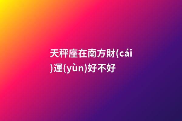 天秤座在南方財(cái)運(yùn)好不好-第1張-星座運(yùn)勢(shì)-玄機(jī)派