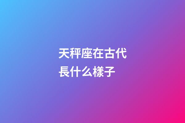 天秤座在古代長什么樣子-第1張-星座運勢-玄機派