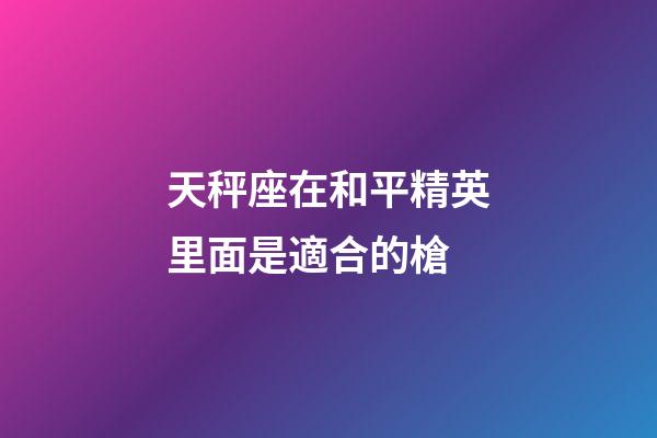 天秤座在和平精英里面是適合的槍-第1張-星座運勢-玄機派