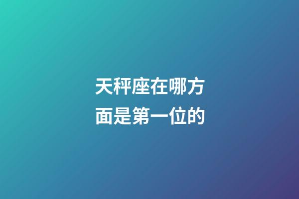 天秤座在哪方面是第一位的-第1張-星座運(yùn)勢-玄機(jī)派