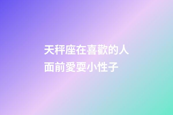 天秤座在喜歡的人面前愛耍小性子-第1張-星座運勢-玄機派