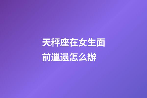 天秤座在女生面前邋遢怎么辦-第1張-星座運勢-玄機派