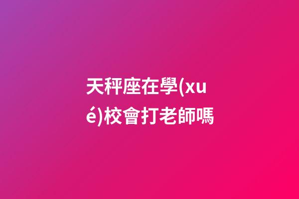 天秤座在學(xué)校會打老師嗎-第1張-星座運勢-玄機派