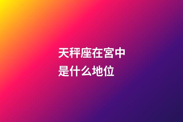 天秤座在宮中是什么地位-第1張-星座運勢-玄機派