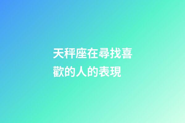 天秤座在尋找喜歡的人的表現-第1張-星座運勢-玄機派