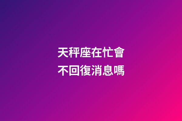 天秤座在忙會不回復消息嗎-第1張-星座運勢-玄機派
