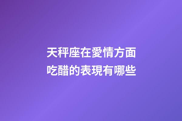 天秤座在愛情方面吃醋的表現有哪些-第1張-星座運勢-玄機派