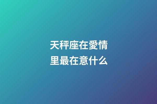 天秤座在愛情里最在意什么-第1張-星座運勢-玄機派