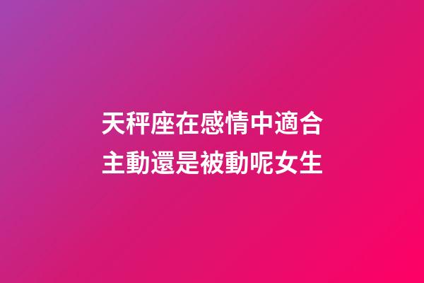 天秤座在感情中適合主動還是被動呢女生-第1張-星座運勢-玄機派