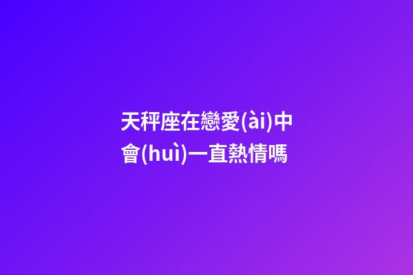 天秤座在戀愛(ài)中會(huì)一直熱情嗎-第1張-星座運(yùn)勢(shì)-玄機(jī)派