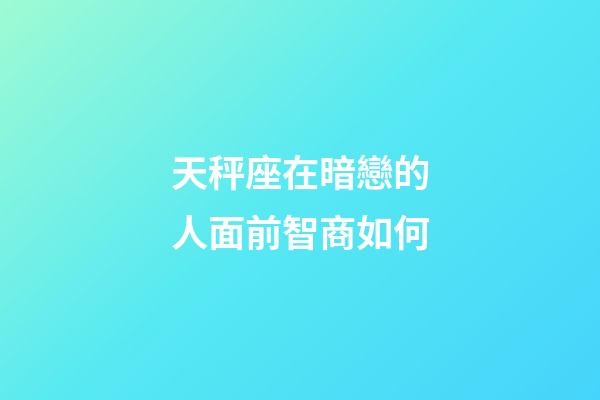 天秤座在暗戀的人面前智商如何-第1張-星座運(yùn)勢-玄機(jī)派