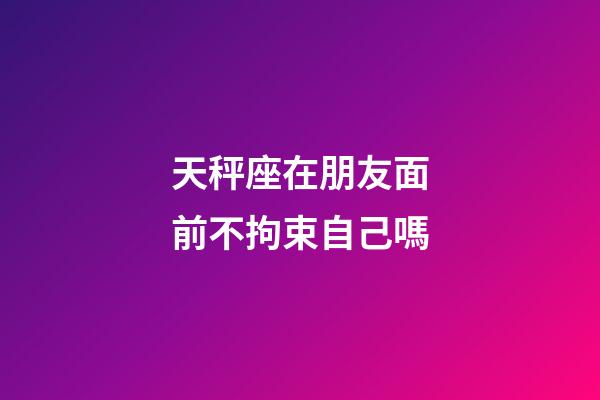 天秤座在朋友面前不拘束自己嗎-第1張-星座運勢-玄機派