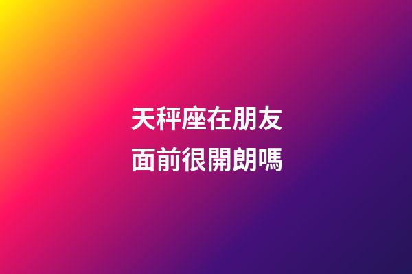 天秤座在朋友面前很開朗嗎-第1張-星座運勢-玄機派
