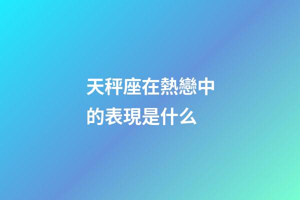 天秤座在熱戀中的表現是什么