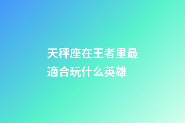 天秤座在王者里最適合玩什么英雄-第1張-星座運勢-玄機派