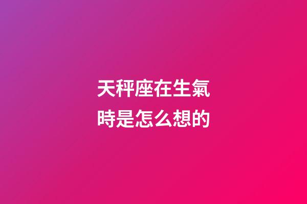 天秤座在生氣時是怎么想的-第1張-星座運勢-玄機派