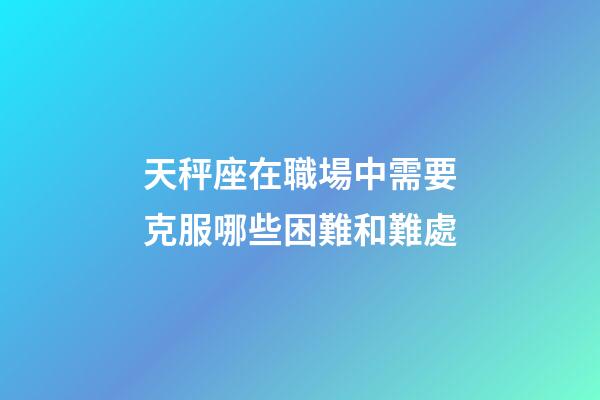天秤座在職場中需要克服哪些困難和難處-第1張-星座運勢-玄機派