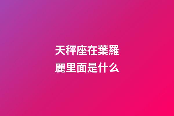 天秤座在葉羅麗里面是什么-第1張-星座運勢-玄機派