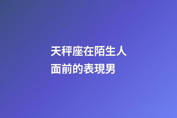 天秤座在陌生人面前的表現男-第1張-星座運勢-玄機派