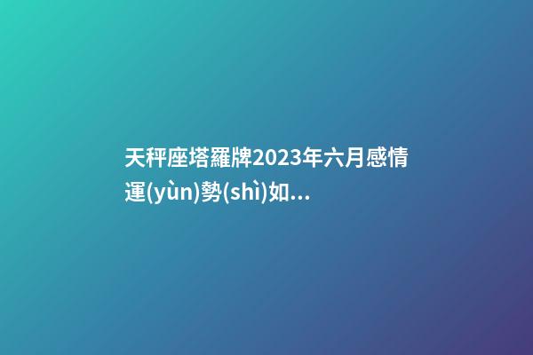 天秤座塔羅牌2023年六月感情運(yùn)勢(shì)如何-第1張-星座運(yùn)勢(shì)-玄機(jī)派