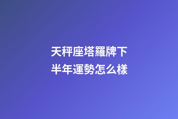天秤座塔羅牌下半年運勢怎么樣-第1張-星座運勢-玄機派