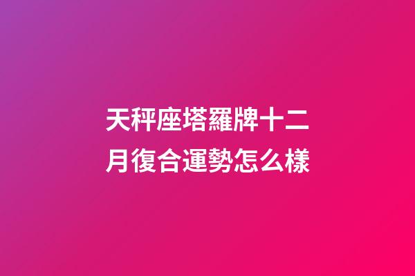 天秤座塔羅牌十二月復合運勢怎么樣-第1張-星座運勢-玄機派