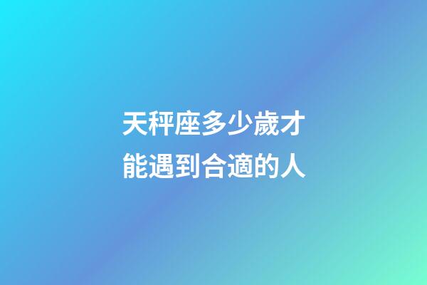 天秤座多少歲才能遇到合適的人-第1張-星座運勢-玄機派