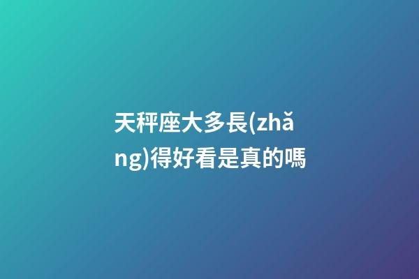 天秤座大多長(zhǎng)得好看是真的嗎-第1張-星座運(yùn)勢(shì)-玄機(jī)派