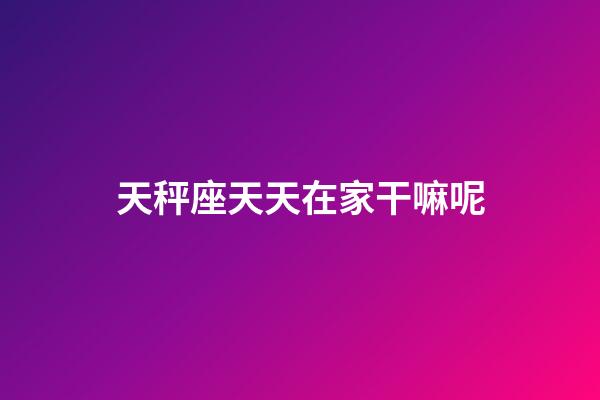 天秤座天天在家干嘛呢-第1張-星座運勢-玄機派