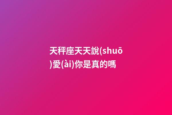 天秤座天天說(shuō)愛(ài)你是真的嗎-第1張-星座運(yùn)勢(shì)-玄機(jī)派